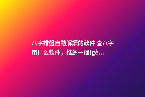 八字排盤自動解讀的軟件 查八字用什么軟件，推薦一個(gè)比較準(zhǔn)確的批八字軟件